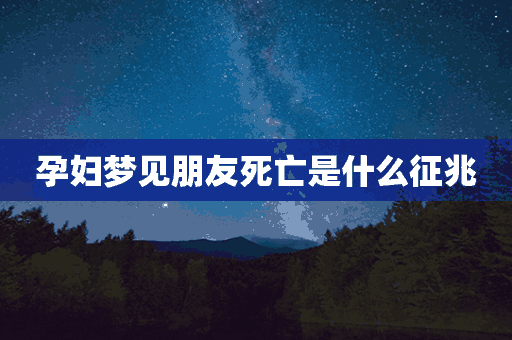 孕妇梦见朋友死亡是什么征兆